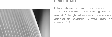  ﷯EL BUEN HELADO EEl primer helado suave fue comercializado en 1938 por J. F. «Grandpa» McCullough y su hijo Alex McCullough, futuros cofundadores de la cadena de heladerías y restaurantes de comida rápida 